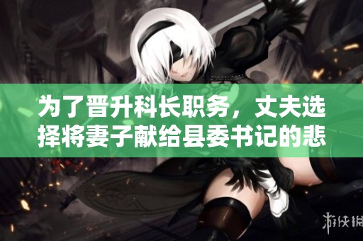 为了晋升科长职务，丈夫选择将妻子献给县委书记的悲剧故事