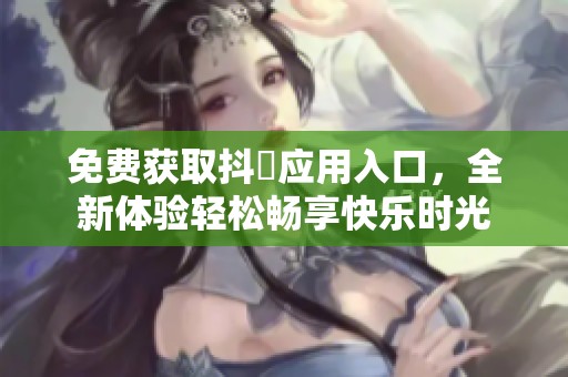 免费获取抖抈应用入口，全新体验轻松畅享快乐时光