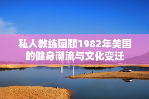 私人教练回顾1982年美国的健身潮流与文化变迁