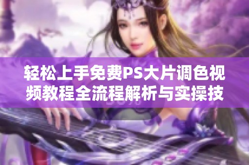 轻松上手免费PS大片调色视频教程全流程解析与实操技巧