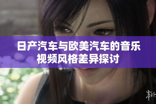 日产汽车与欧美汽车的音乐视频风格差异探讨
