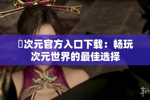 囧次元官方入口下载：畅玩次元世界的最佳选择