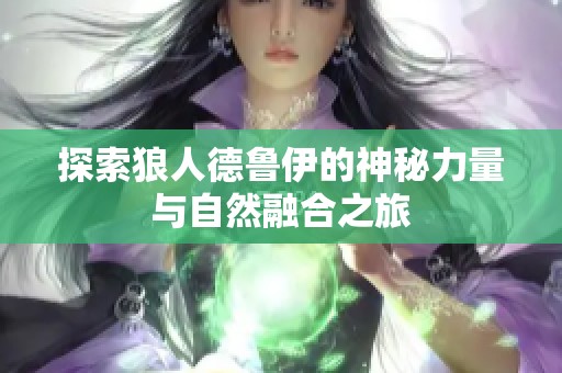 探索狼人德鲁伊的神秘力量与自然融合之旅