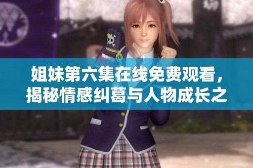 姐妹第六集在线免费观看，揭秘情感纠葛与人物成长之路