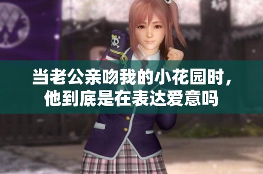 当老公亲吻我的小花园时，他到底是在表达爱意吗