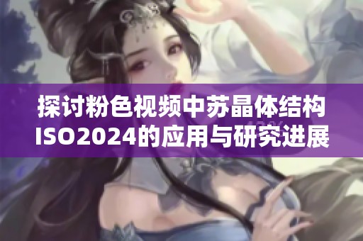 探讨粉色视频中苏晶体结构ISO2024的应用与研究进展