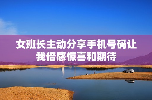 女班长主动分享手机号码让我倍感惊喜和期待