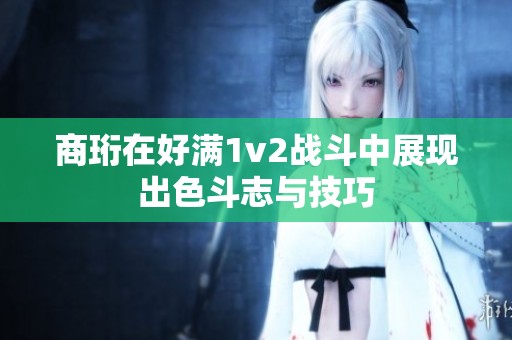 商珩在好满1v2战斗中展现出色斗志与技巧