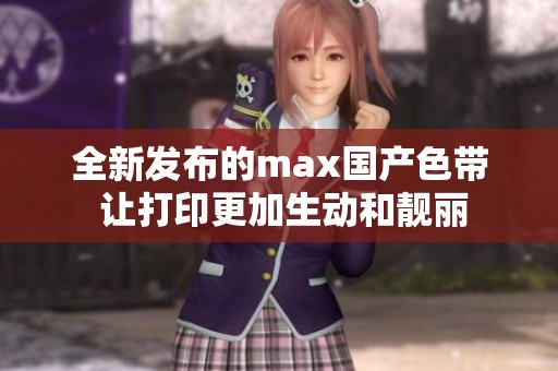 全新发布的max国产色带 让打印更加生动和靓丽