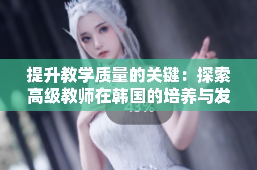 提升教学质量的关键：探索高级教师在韩国的培养与发展