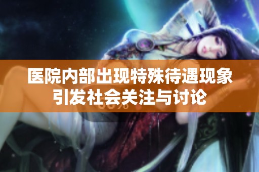 医院内部出现特殊待遇现象引发社会关注与讨论