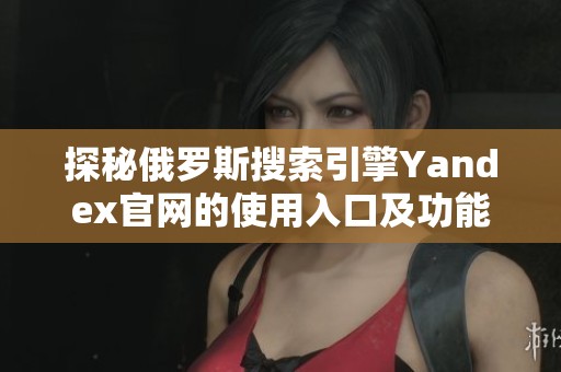 探秘俄罗斯搜索引擎Yandex官网的使用入口及功能介绍