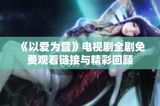 《以爱为营》电视剧全剧免费观看链接与精彩回顾