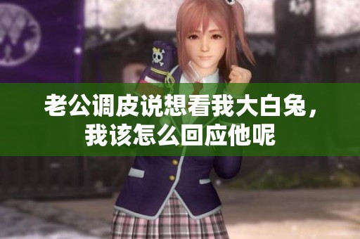 老公调皮说想看我大白兔，我该怎么回应他呢
