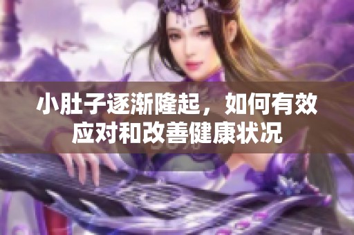 小肚子逐渐隆起，如何有效应对和改善健康状况