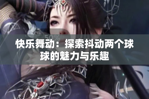 快乐舞动：探索抖动两个球球的魅力与乐趣