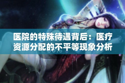 医院的特殊待遇背后：医疗资源分配的不平等现象分析