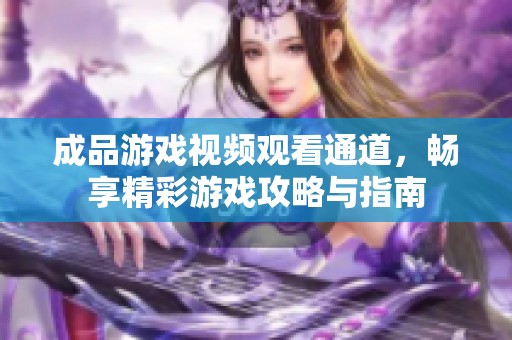 成品游戏视频观看通道，畅享精彩游戏攻略与指南