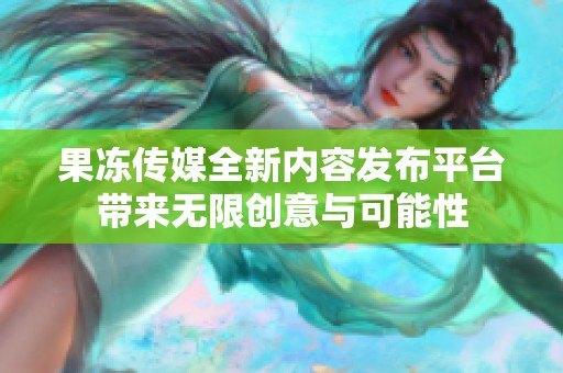 果冻传媒全新内容发布平台带来无限创意与可能性