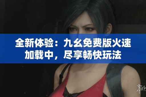 全新体验：九幺免费版火速加载中，尽享畅快玩法