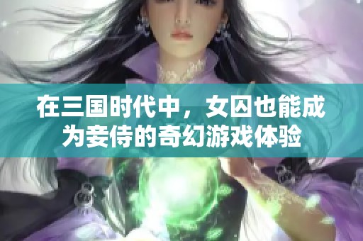 在三国时代中，女囚也能成为妾侍的奇幻游戏体验