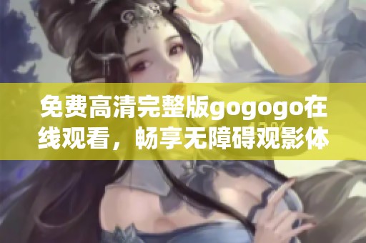 免费高清完整版gogogo在线观看，畅享无障碍观影体验