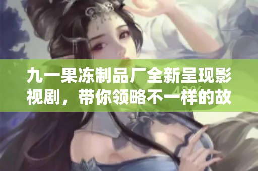九一果冻制品厂全新呈现影视剧，带你领略不一样的故事魅力