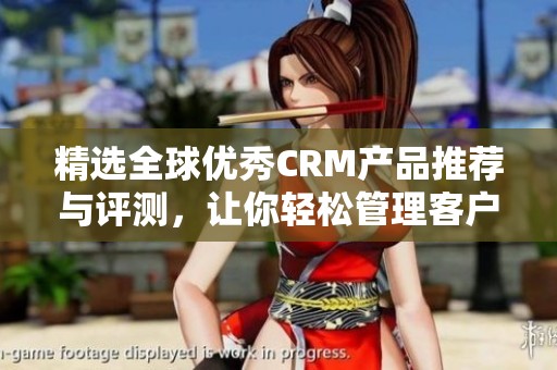 精选全球优秀CRM产品推荐与评测，让你轻松管理客户关系