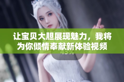 让宝贝大胆展现魅力，我将为你倾情奉献新体验视频