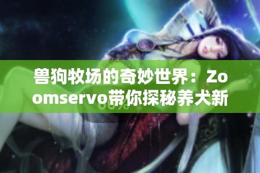 兽狗牧场的奇妙世界：Zoomservo带你探秘养犬新体验