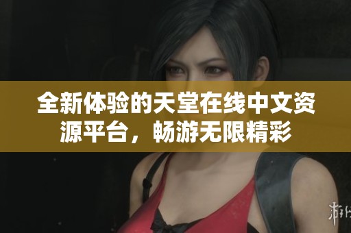 全新体验的天堂在线中文资源平台，畅游无限精彩