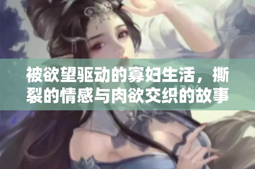 被欲望驱动的寡妇生活，撕裂的情感与肉欲交织的故事