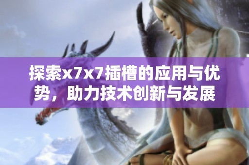 探索x7x7插槽的应用与优势，助力技术创新与发展