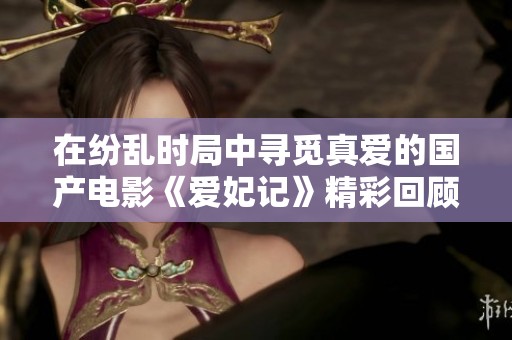 在纷乱时局中寻觅真爱的国产电影《爱妃记》精彩回顾
