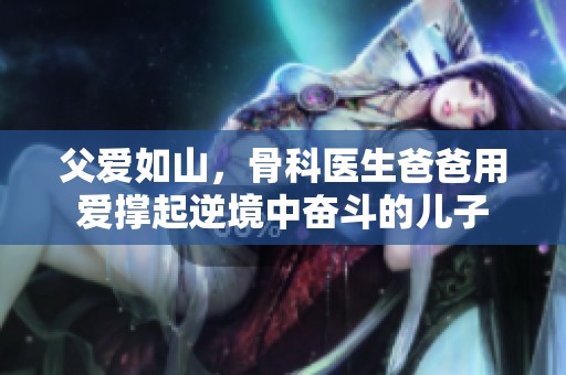 父爱如山，骨科医生爸爸用爱撑起逆境中奋斗的儿子
