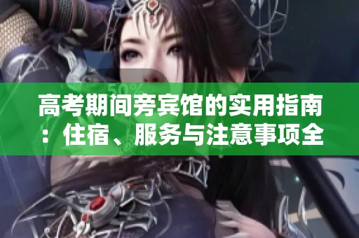 高考期间旁宾馆的实用指南：住宿、服务与注意事项全解析