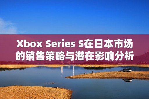 Xbox Series S在日本市场的销售策略与潜在影响分析