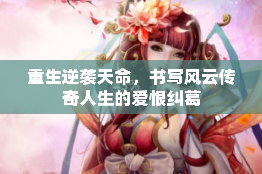 重生逆袭天命，书写风云传奇人生的爱恨纠葛