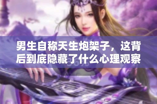男生自称天生炮架子，这背后到底隐藏了什么心理观察
