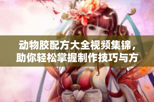 动物胶配方大全视频集锦，助你轻松掌握制作技巧与方法