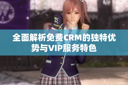 全面解析免费CRM的独特优势与VIP服务特色