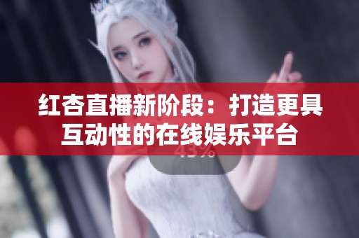 红杏直播新阶段：打造更具互动性的在线娱乐平台