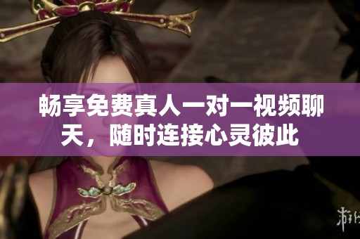 畅享免费真人一对一视频聊天，随时连接心灵彼此
