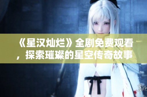 《星汉灿烂》全剧免费观看，探索璀璨的星空传奇故事