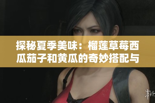 探秘夏季美味：榴莲草莓西瓜茄子和黄瓜的奇妙搭配与营养价值