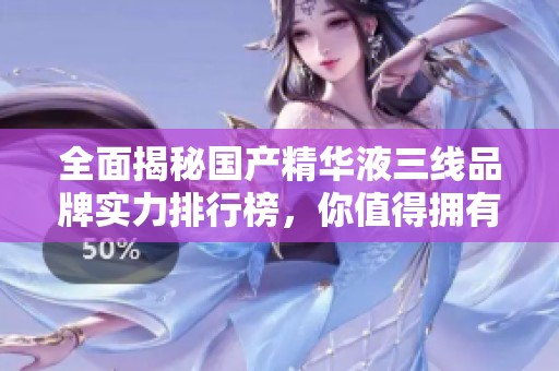 全面揭秘国产精华液三线品牌实力排行榜，你值得拥有的选择