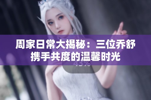 周家日常大揭秘：三位乔舒携手共度的温馨时光