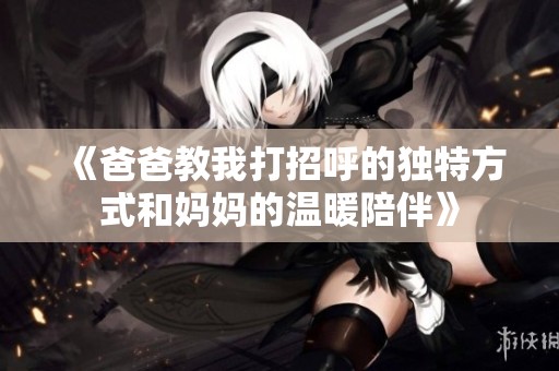 《爸爸教我打招呼的独特方式和妈妈的温暖陪伴》