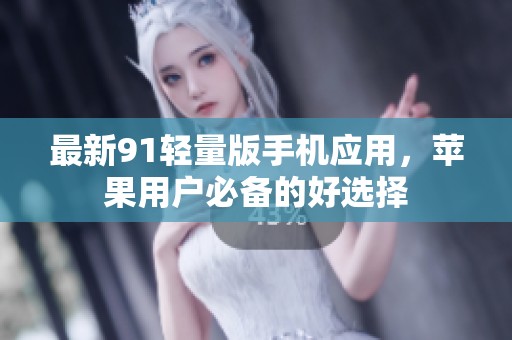 最新91轻量版手机应用，苹果用户必备的好选择