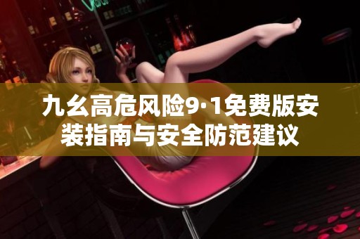 九幺高危风险9·1免费版安装指南与安全防范建议